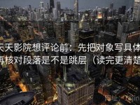 天天影院想评论前：先把对象写具体，再核对段落是不是跳层（读完更清楚）