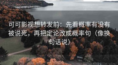 可可影视想转发前：先看概率有没有被说死，再把定论改成概率句（像换句话说）