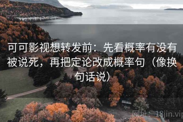 可可影视想转发前：先看概率有没有被说死，再把定论改成概率句（像换句话说）