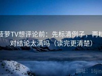 菠萝TV想评论前：先标清例子，再核对结论太满吗（读完更清楚）