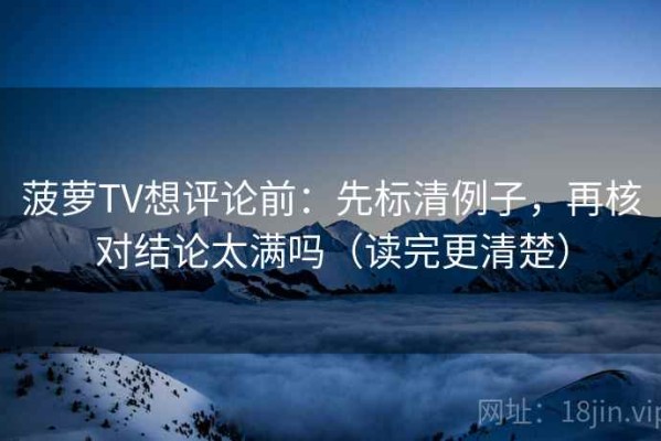 菠萝TV想评论前：先标清例子，再核对结论太满吗（读完更清楚）