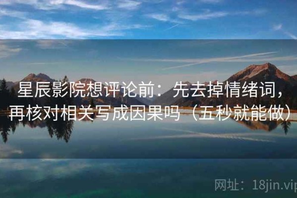 星辰影院想评论前：先去掉情绪词，再核对相关写成因果吗（五秒就能做）