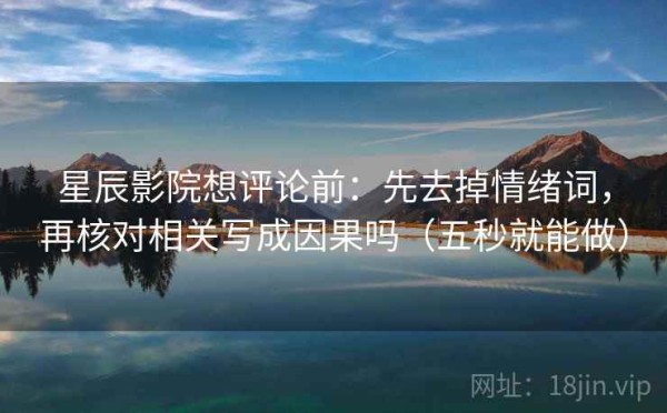 星辰影院想评论前：先去掉情绪词，再核对相关写成因果吗（五秒就能做）