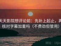 天天影院想评论前：先补上起止，再核对字幕加重吗（不费劲但管用）