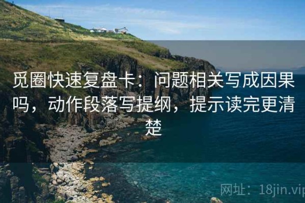 觅圈快速复盘卡：问题相关写成因果吗，动作段落写提纲，提示读完更清楚