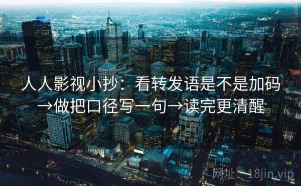 人人影视小抄：看转发语是不是加码→做把口径写一句→读完更清醒