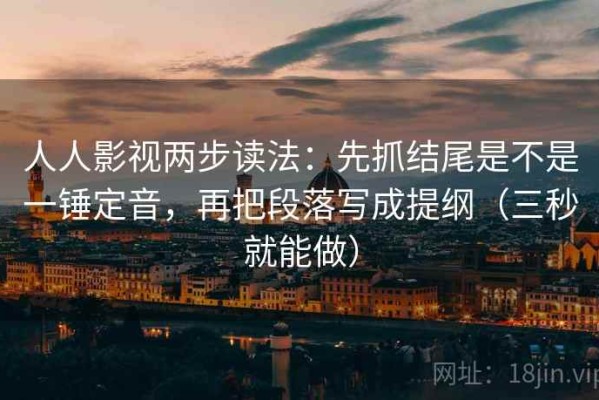人人影视两步读法：先抓结尾是不是一锤定音，再把段落写成提纲（三秒就能做）