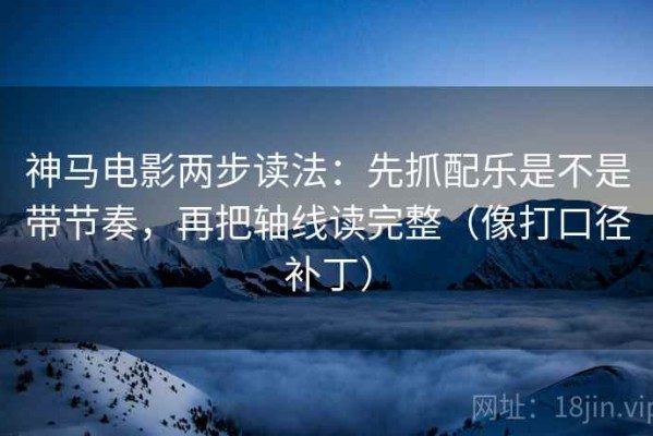 神马电影两步读法：先抓配乐是不是带节奏，再把轴线读完整（像打口径补丁）