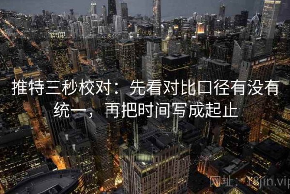 推特三秒校对：先看对比口径有没有统一，再把时间写成起止