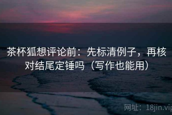 茶杯狐想评论前：先标清例子，再核对结尾定锤吗（写作也能用）