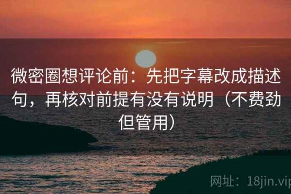 微密圈想评论前：先把字幕改成描述句，再核对前提有没有说明（不费劲但管用）