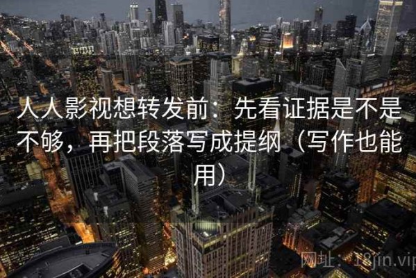 人人影视想转发前：先看证据是不是不够，再把段落写成提纲（写作也能用）