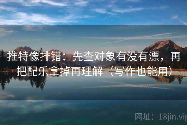 推特像排错：先查对象有没有漂，再把配乐拿掉再理解（写作也能用）