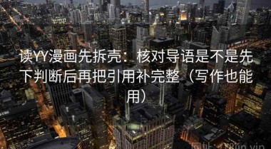 读YY漫画先拆壳：核对导语是不是先下判断后再把引用补完整（写作也能用）