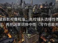 星辰影视像校准：先校镜头选择性强吗，再把因果词换中性（写作也能用）