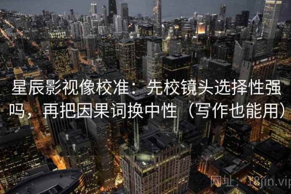 星辰影视像校准：先校镜头选择性强吗，再把因果词换中性（写作也能用）