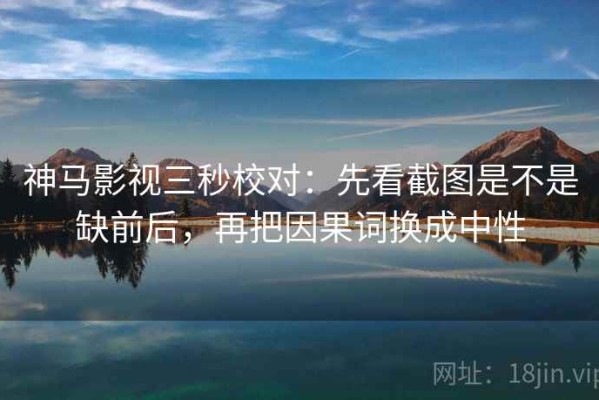 神马影视三秒校对：先看截图是不是缺前后，再把因果词换成中性