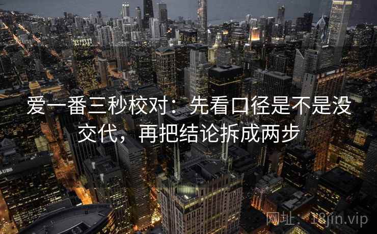 爱一番三秒校对：先看口径是不是没交代，再把结论拆成两步