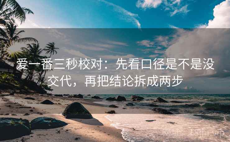 爱一番三秒校对：先看口径是不是没交代，再把结论拆成两步