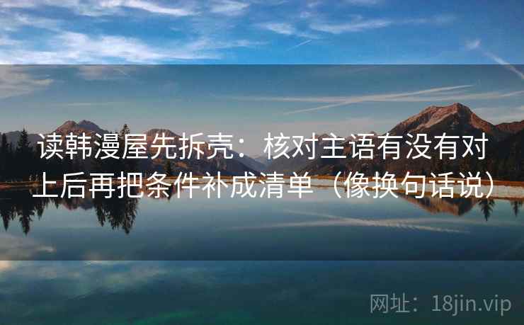 读韩漫屋先拆壳：核对主语有没有对上后再把条件补成清单（像换句话说）