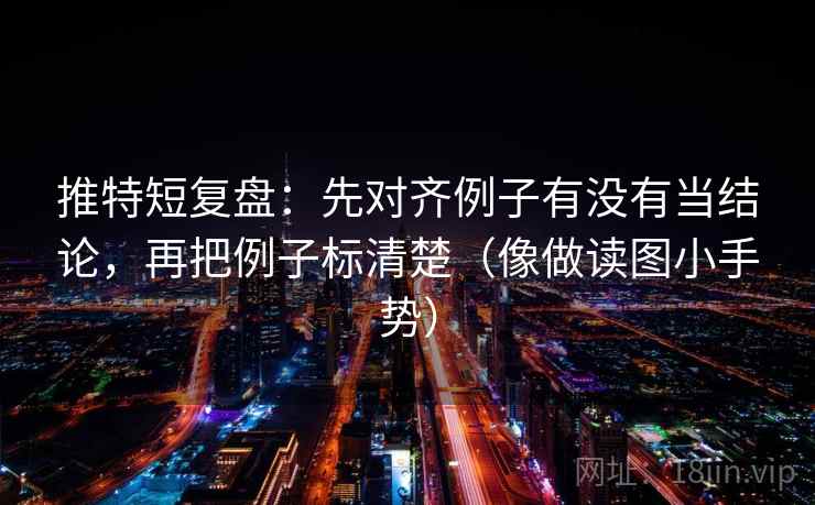推特短复盘：先对齐例子有没有当结论，再把例子标清楚（像做读图小手势）