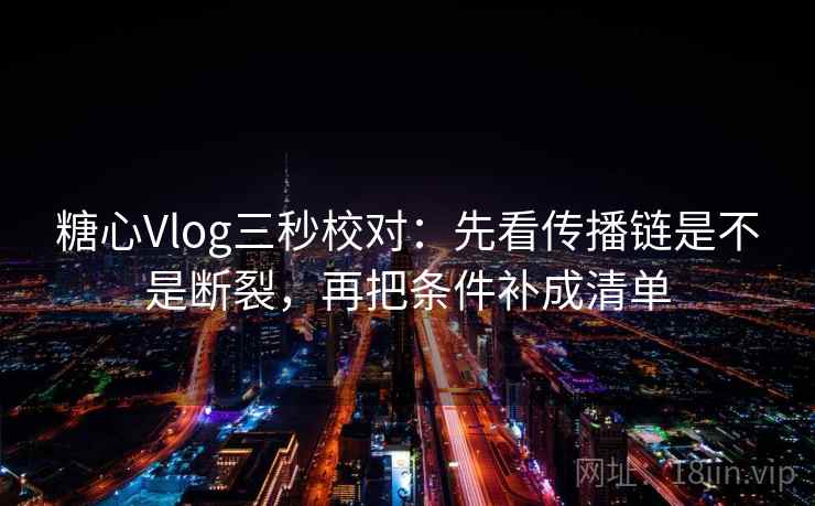 糖心Vlog三秒校对：先看传播链是不是断裂，再把条件补成清单
