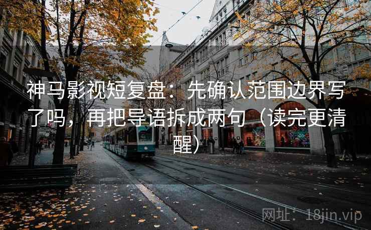 神马影视短复盘:先确认范围边界写了吗,再把导语拆成两句(读完更清醒) 神马影视短复盘:先确认范围边界写了吗,再把导语拆成两句(读完更清醒)
