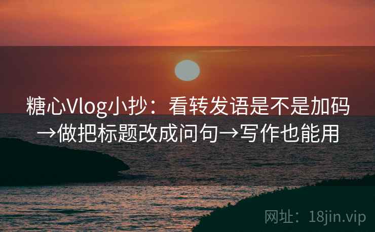 糖心Vlog小抄:看转发语是不是加码→做把标题改成问句→写作也能用 糖心Vlog小抄:看转发语是不是加码→做把标题改成问句→写作也能用