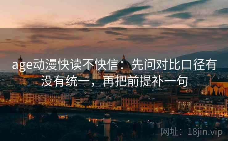 age动漫快读不快信：先问对比口径有没有统一，再把前提补一句