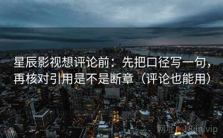星辰影视想评论前：先把口径写一句，再核对引用是不是断章（评论也能用）