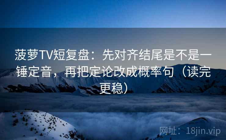 菠萝TV短复盘：先对齐结尾是不是一锤定音，再把定论改成概率句（读完更稳）