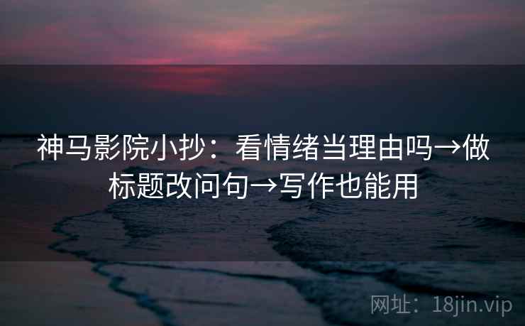 神马影院小抄：看情绪当理由吗→做标题改问句→写作也能用
