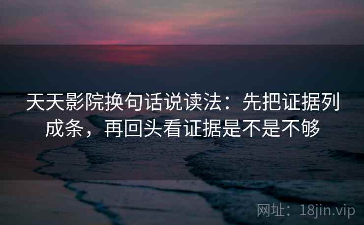 天天影院换句话说读法：先把证据列成条，再回头看证据是不是不够
