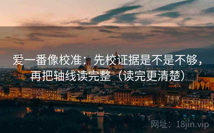 爱一番像校准：先校证据是不是不够，再把轴线读完整（读完更清楚）