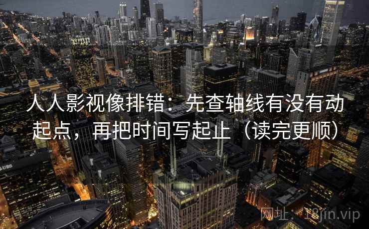 人人影视像排错：先查轴线有没有动起点，再把时间写起止（读完更顺）