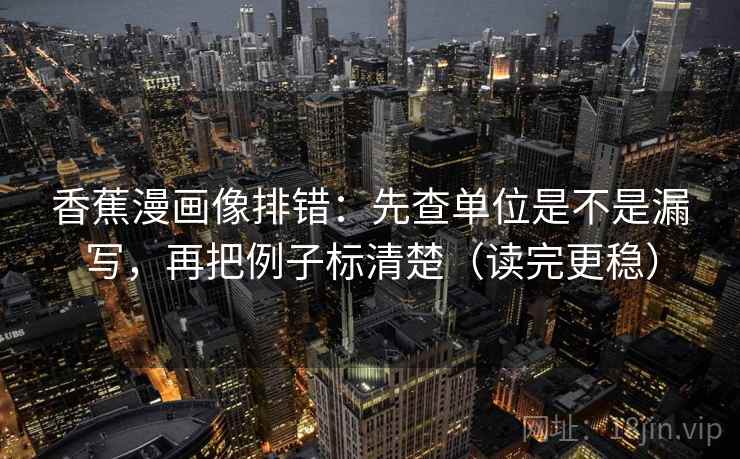 香蕉漫画像排错：先查单位是不是漏写，再把例子标清楚（读完更稳）