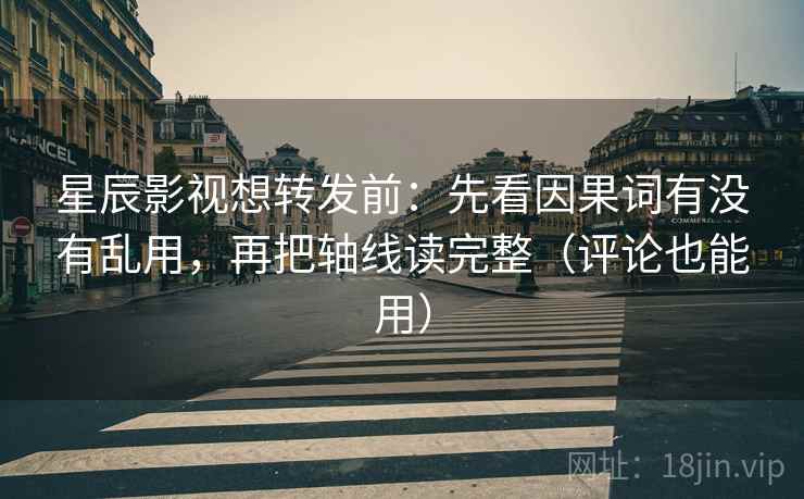 星辰影视想转发前：先看因果词有没有乱用，再把轴线读完整（评论也能用）