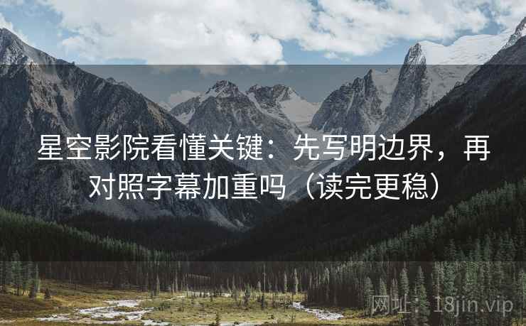星空影院看懂关键：先写明边界，再对照字幕加重吗（读完更稳）