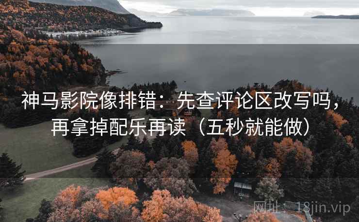神马影院像排错：先查评论区改写吗，再拿掉配乐再读（五秒就能做）