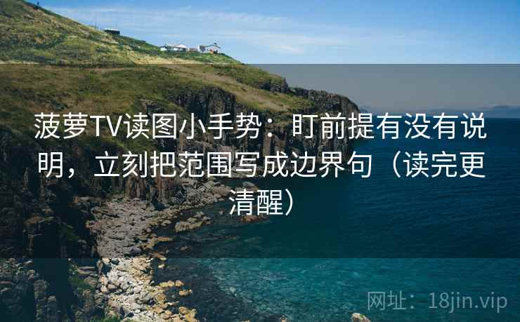 菠萝TV读图小手势：盯前提有没有说明，立刻把范围写成边界句（读完更清醒）