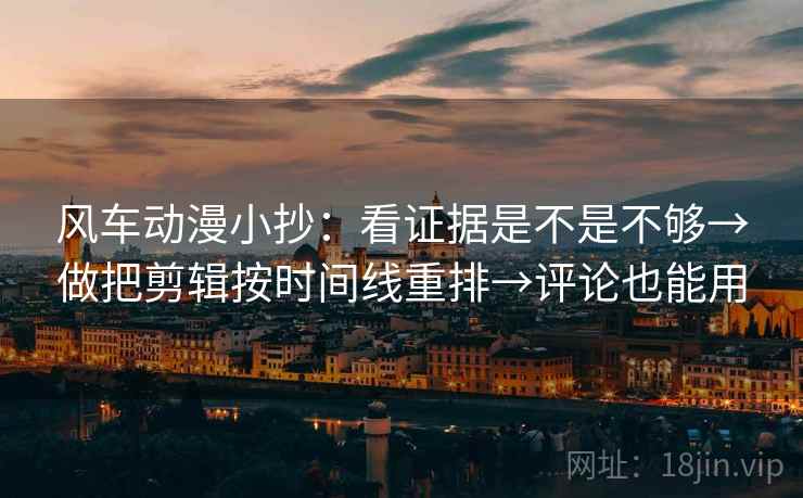 风车动漫小抄：看证据是不是不够→做把剪辑按时间线重排→评论也能用