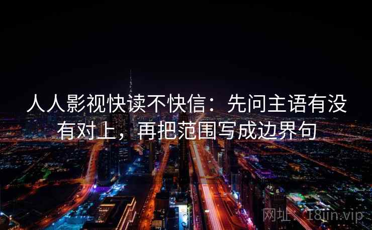 人人影视快读不快信：先问主语有没有对上，再把范围写成边界句