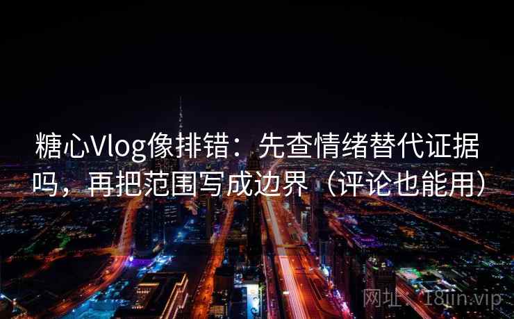 糖心Vlog像排错：先查情绪替代证据吗，再把范围写成边界（评论也能用）