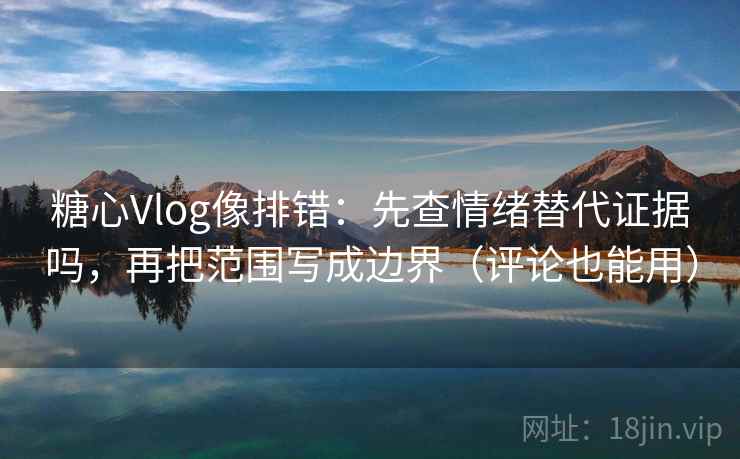 糖心Vlog像排错：先查情绪替代证据吗，再把范围写成边界（评论也能用）