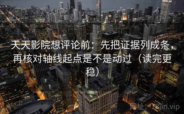 天天影院想评论前：先把证据列成条，再核对轴线起点是不是动过（读完更稳）