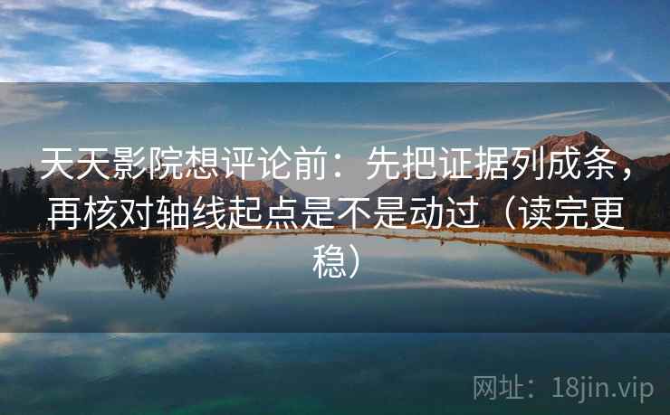 天天影院想评论前：先把证据列成条，再核对轴线起点是不是动过（读完更稳）