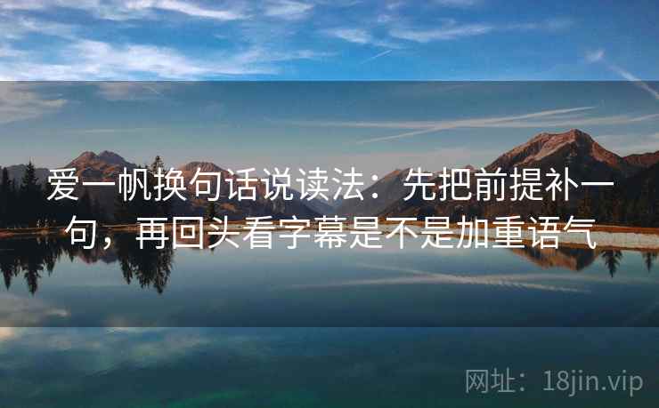 爱一帆换句话说读法：先把前提补一句，再回头看字幕是不是加重语气