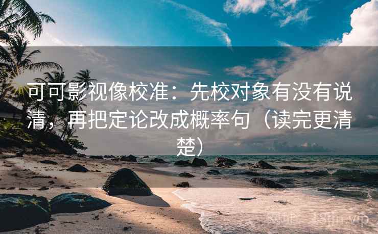 可可影视像校准：先校对象有没有说清，再把定论改成概率句（读完更清楚）