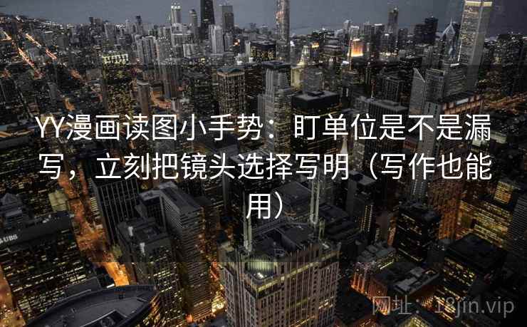 YY漫画读图小手势：盯单位是不是漏写，立刻把镜头选择写明（写作也能用）