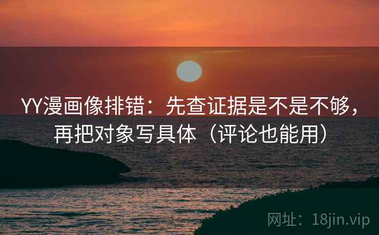 YY漫画像排错：先查证据是不是不够，再把对象写具体（评论也能用）